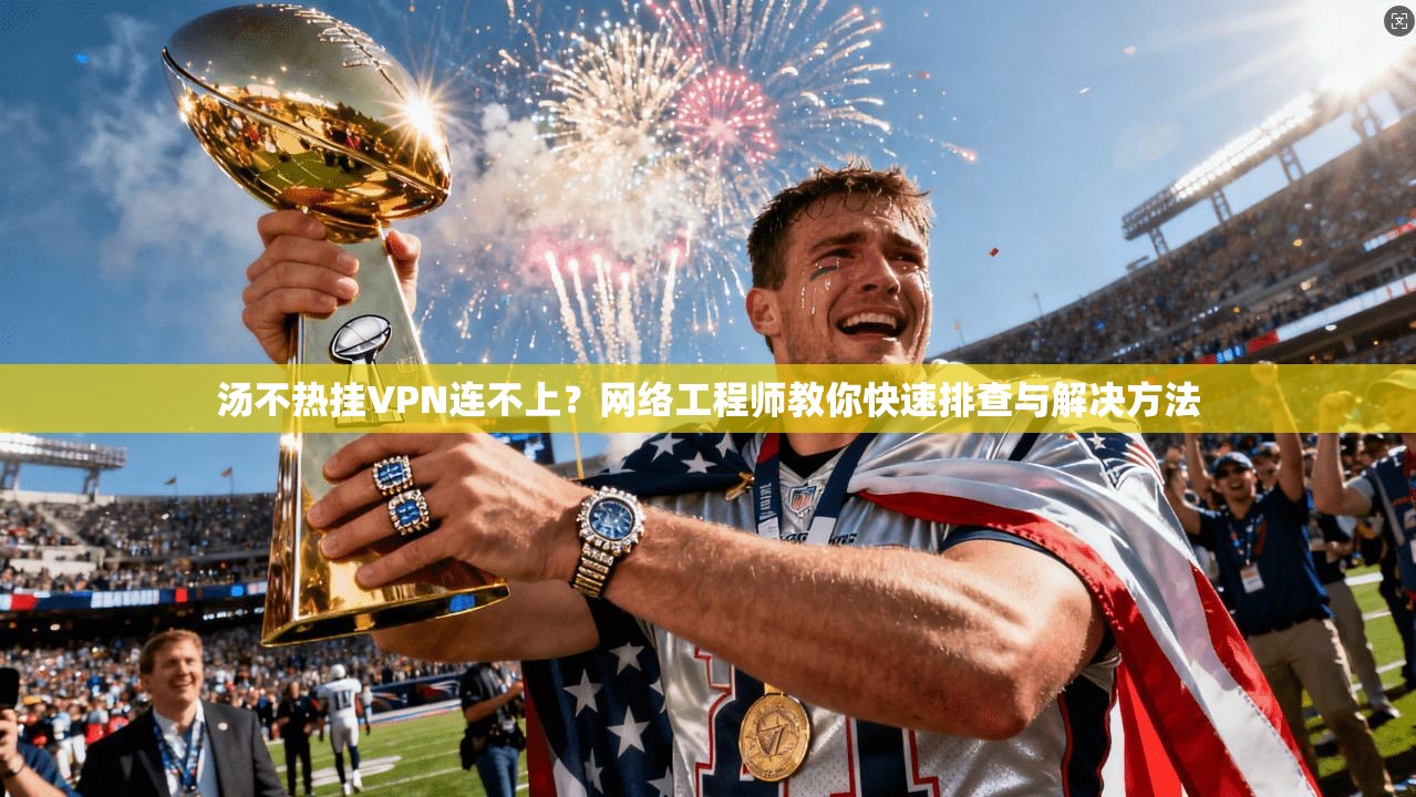汤不热挂VPN连不上？网络工程师教你快速排查与解决方法