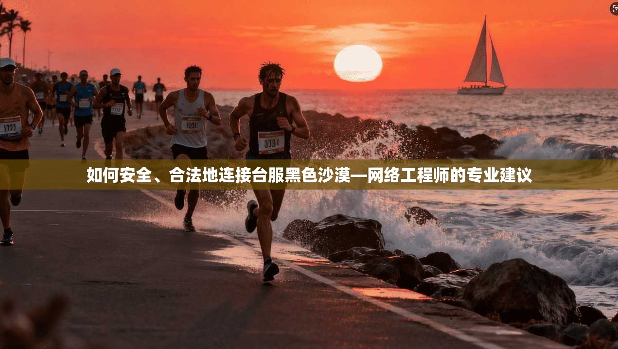 如何安全、合法地连接台服黑色沙漠—网络工程师的专业建议