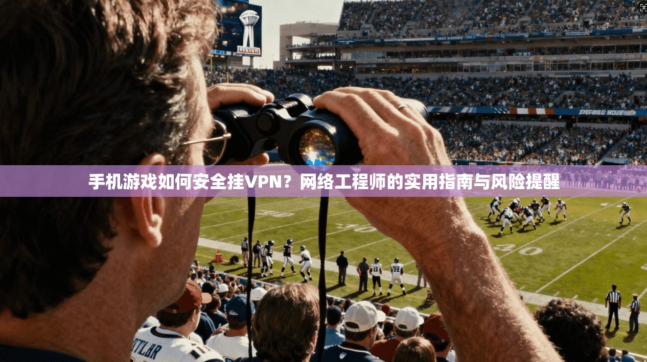 手机游戏如何安全挂VPN？网络工程师的实用指南与风险提醒