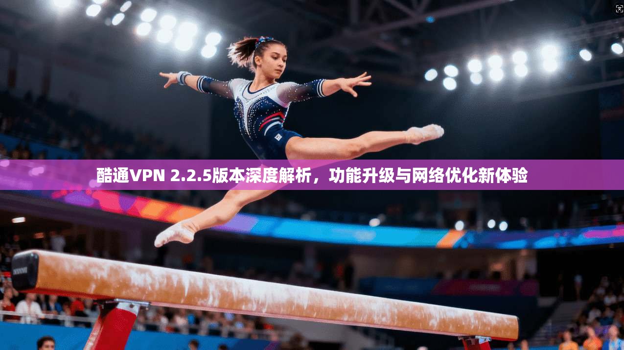 酷通VPN 2.2.5版本深度解析，功能升级与网络优化新体验