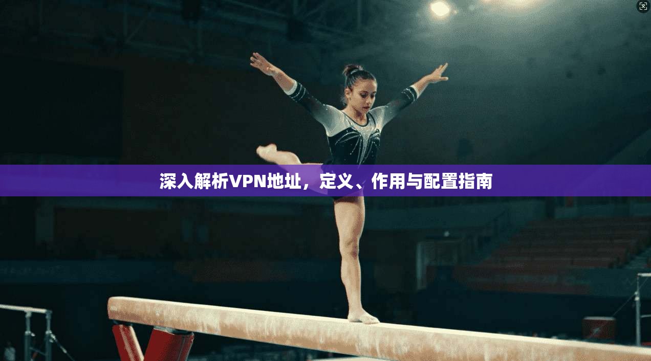 深入解析VPN地址,定义、作用与配置指南