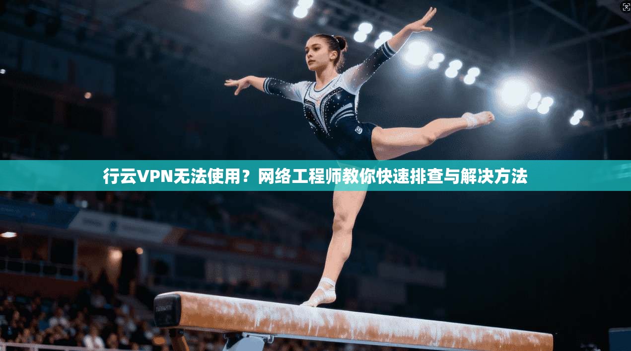行云VPN无法使用？网络工程师教你快速排查与解决方法
