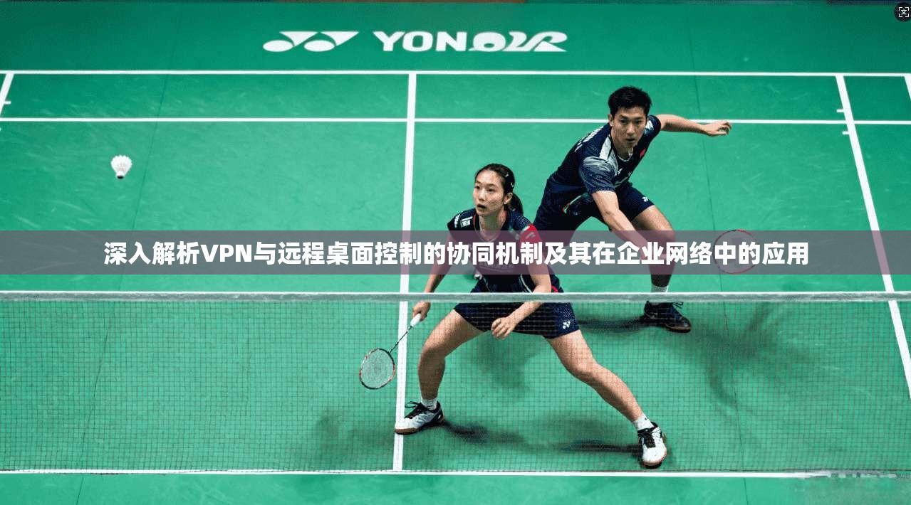 深入解析VPN与远程桌面控制的协同机制及其在企业网络中的应用