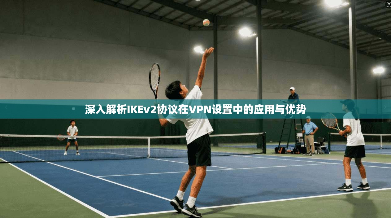 深入解析IKEv2协议在VPN设置中的应用与优势