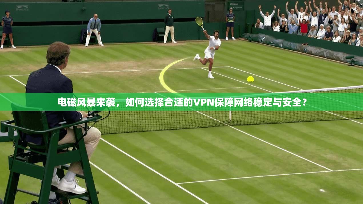 电磁风暴来袭,如何选择合适的VPN保障网络稳定与安全?