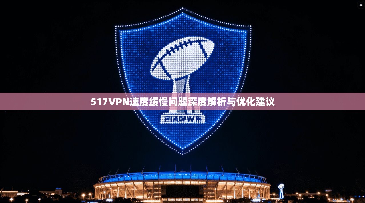 517VPN速度缓慢问题深度解析与优化建议