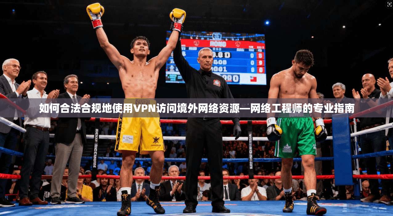 如何合法合规地使用VPN访问境外网络资源—网络工程师的专业指南
