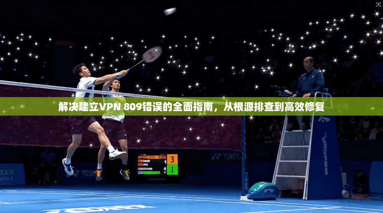 解决建立VPN 809错误的全面指南，从根源排查到高效修复