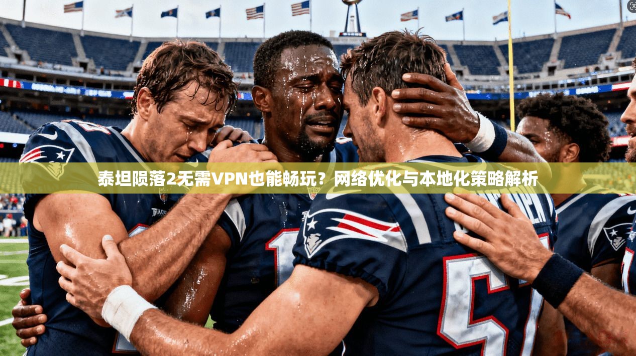 泰坦陨落2无需VPN也能畅玩?网络优化与本地化策略解析
