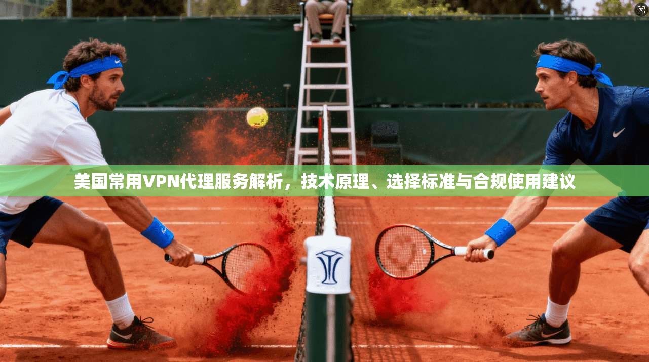 美国常用VPN代理服务解析，技术原理、选择标准与合规使用建议
