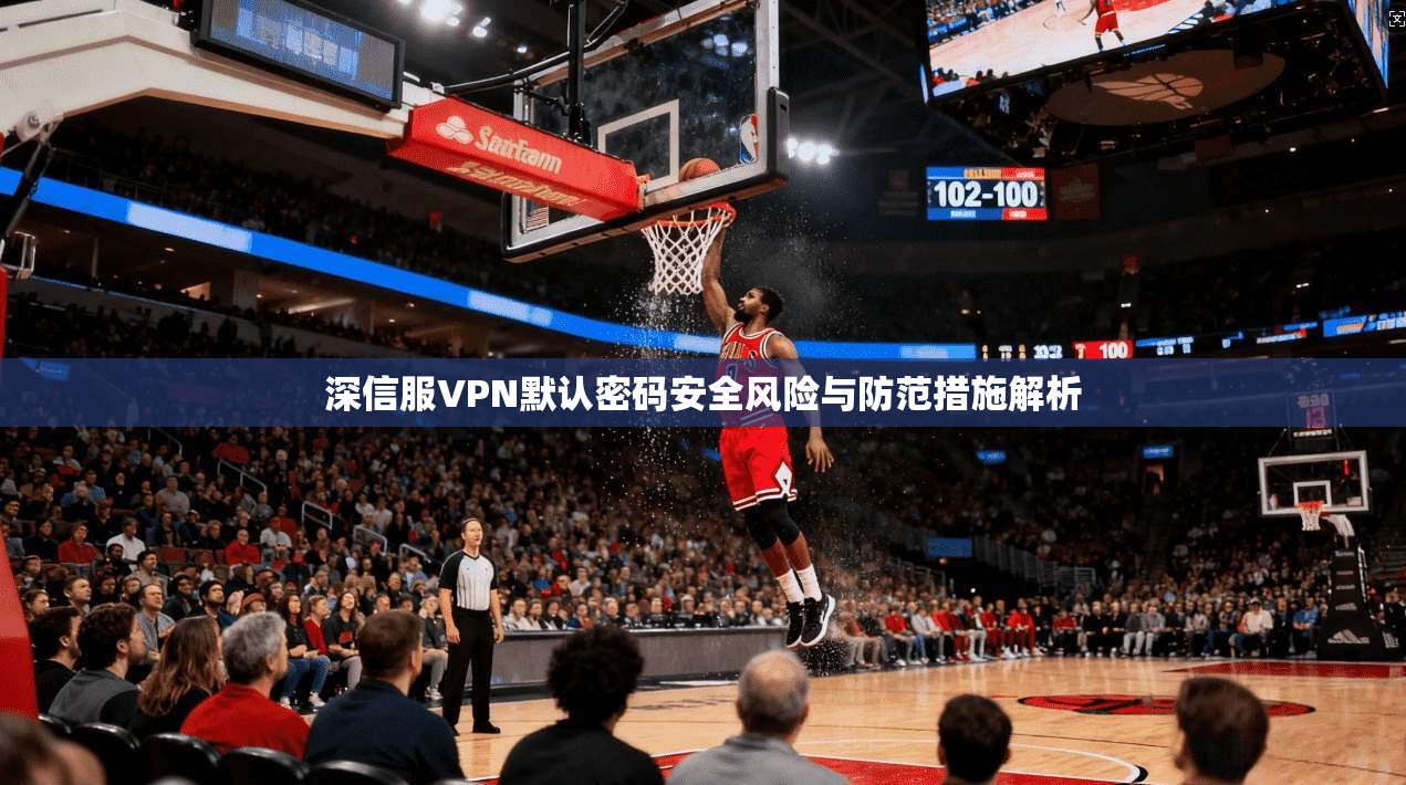 深信服VPN默认密码安全风险与防范措施解析