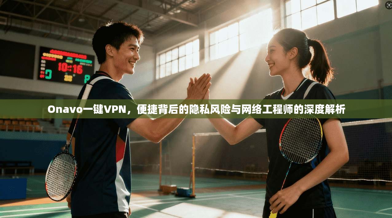 Onavo一键VPN，便捷背后的隐私风险与网络工程师的深度解析