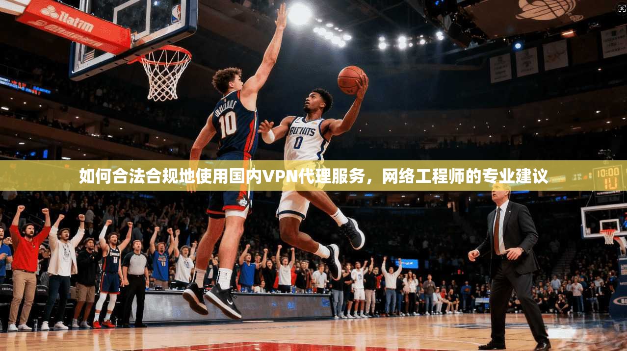 如何合法合规地使用国内VPN代理服务,网络工程师的专业建议