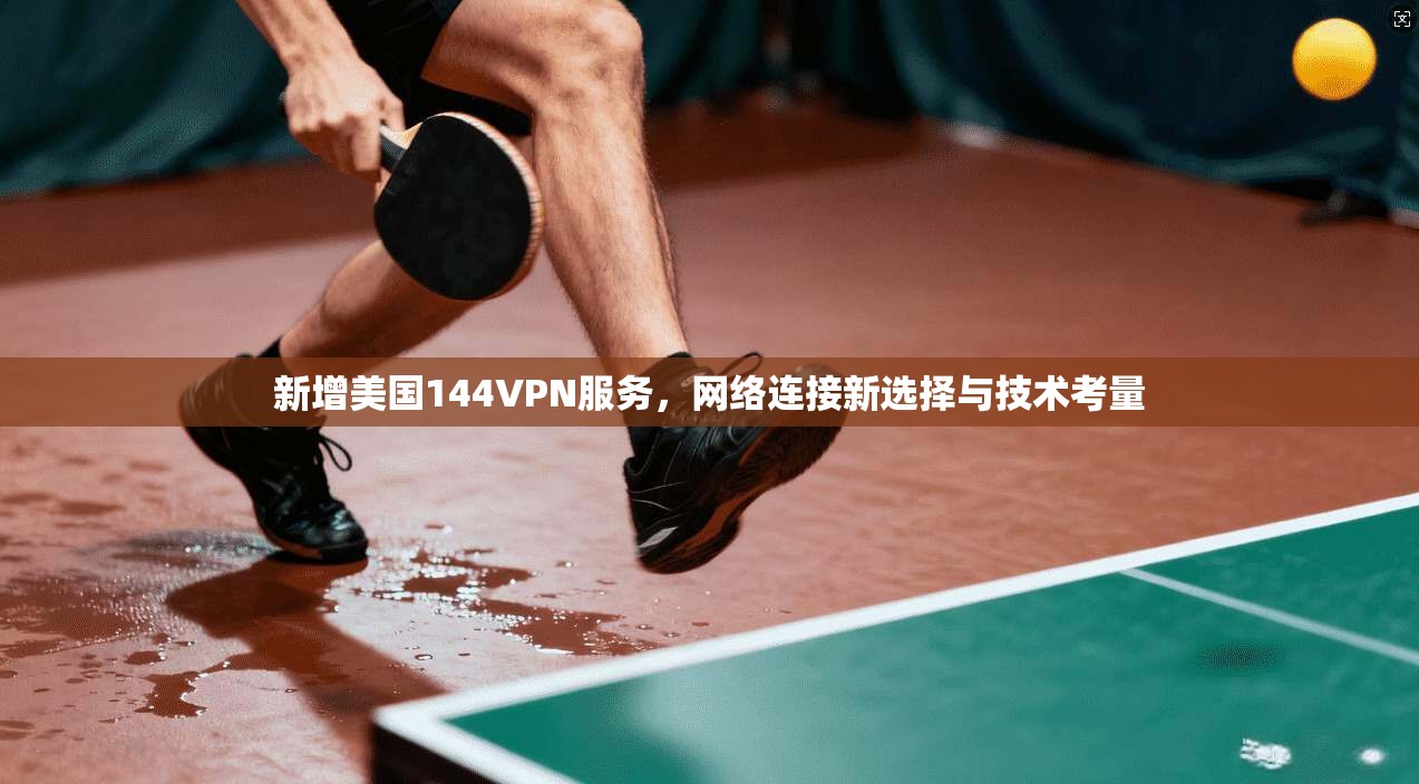 新增美国144VPN服务,网络连接新选择与技术考量