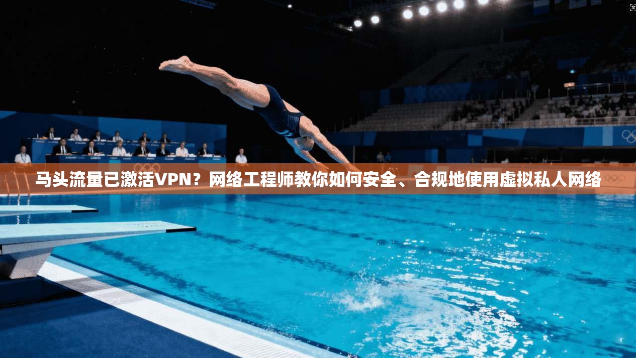 马头流量已激活VPN？网络工程师教你如何安全、合规地使用虚拟私人网络