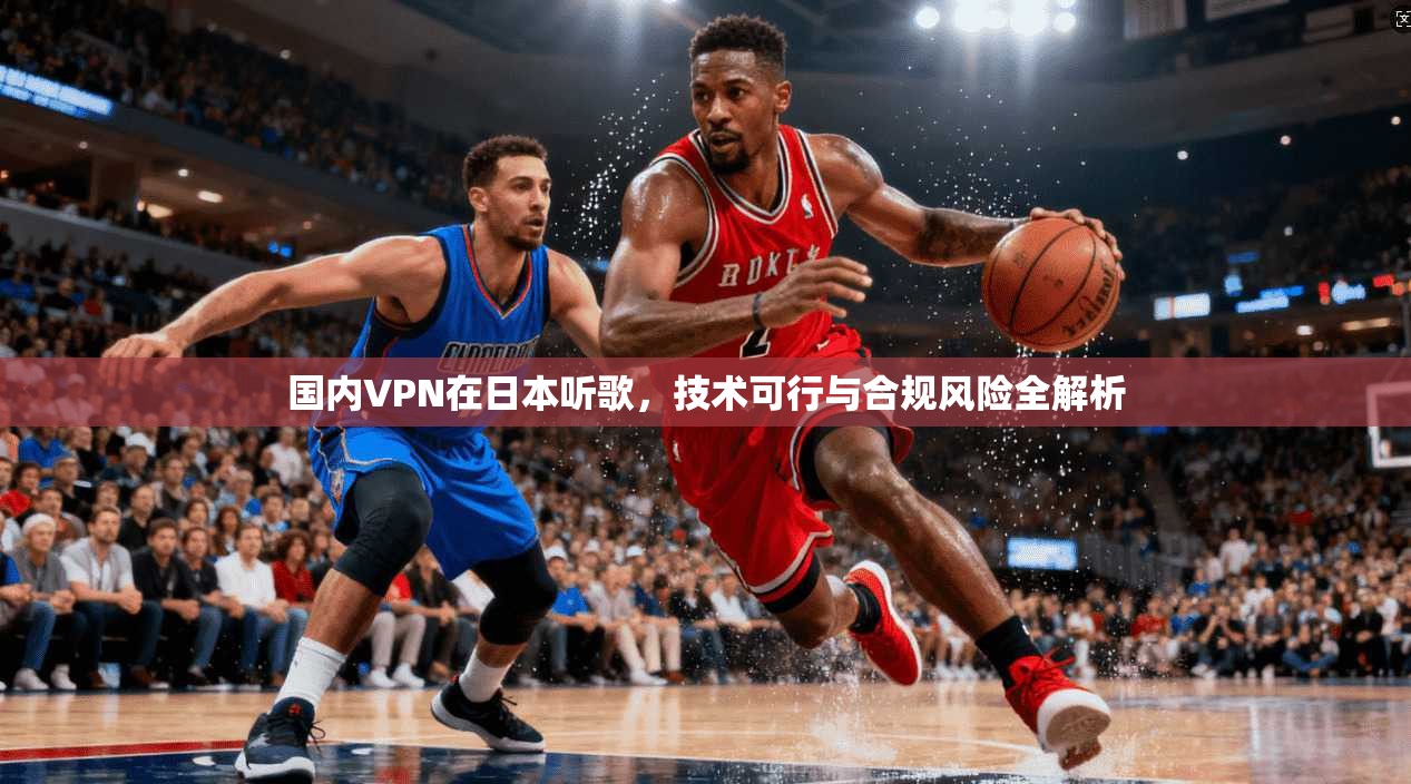 国内VPN在日本听歌，技术可行与合规风险全解析