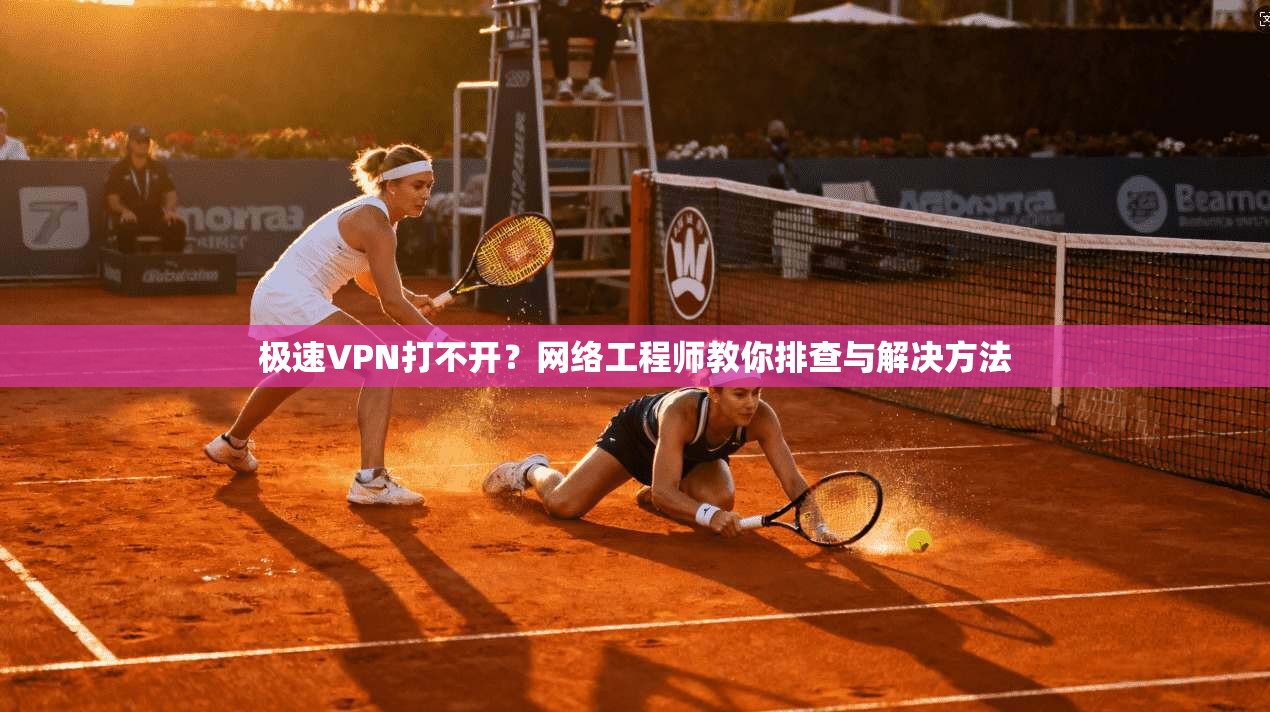 极速VPN打不开？网络工程师教你排查与解决方法