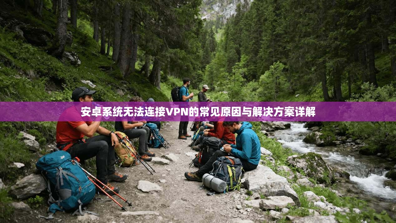 安卓系统无法连接VPN的常见原因与解决方案详解