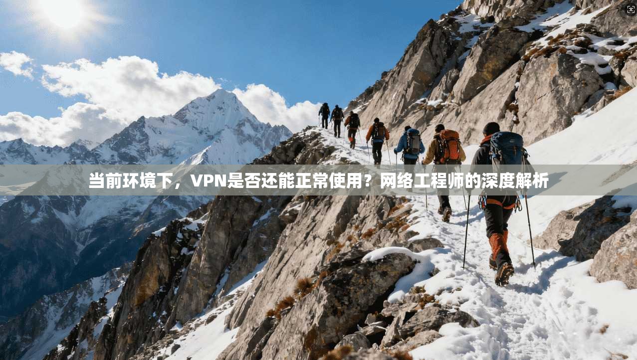 当前环境下,VPN是否还能正常使用?网络工程师的深度解析