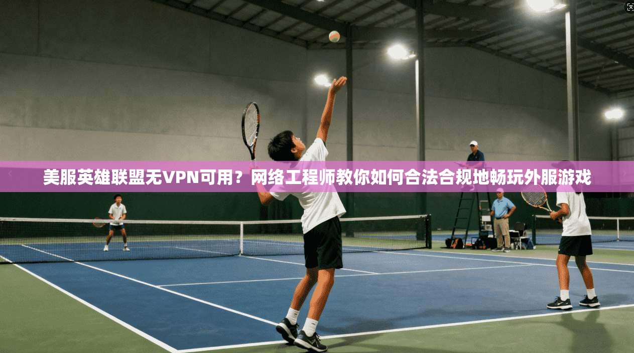 美服英雄联盟无VPN可用？网络工程师教你如何合法合规地畅玩外服游戏