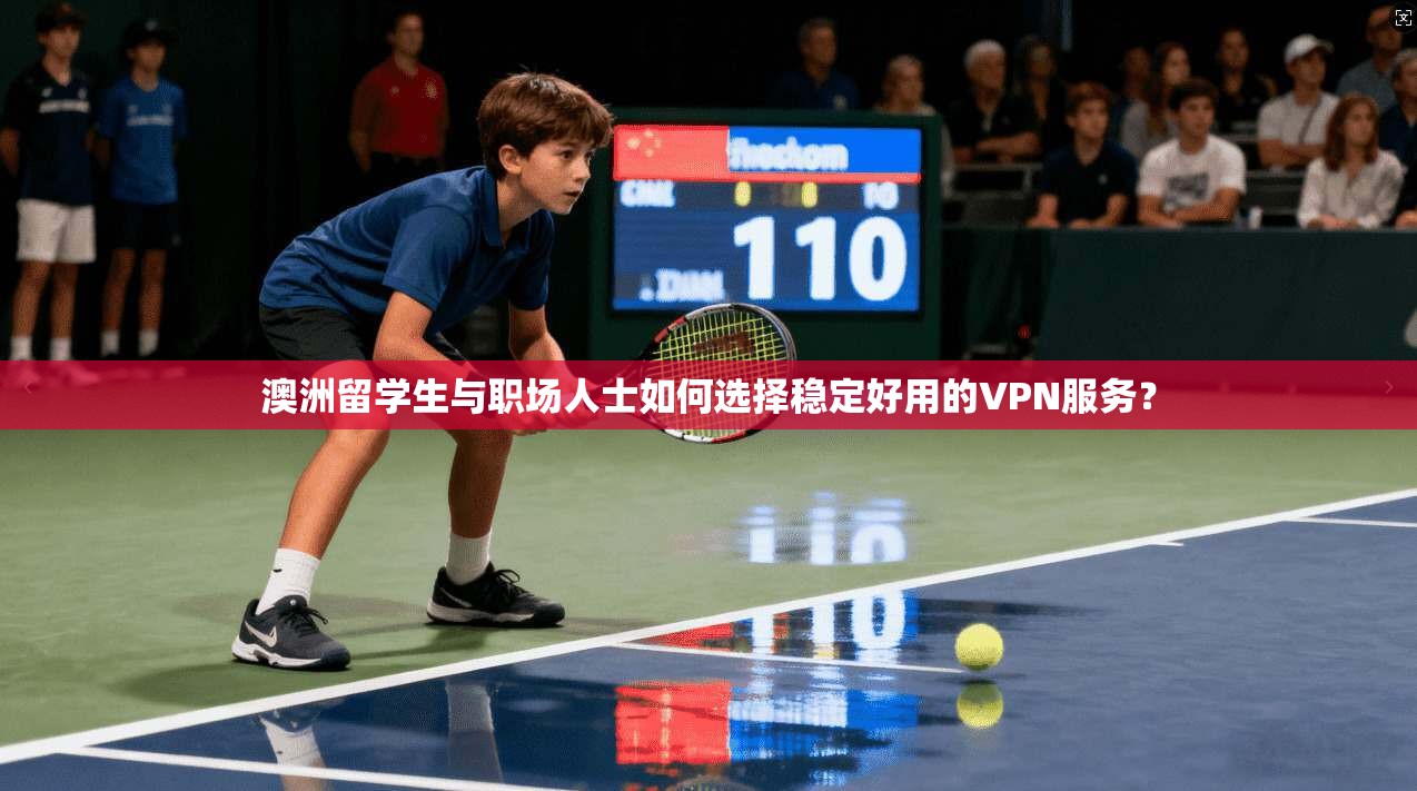 澳洲留学生与职场人士如何选择稳定好用的VPN服务？