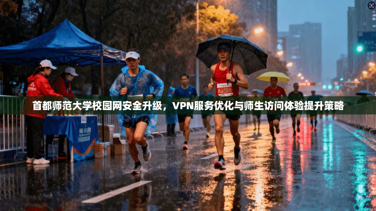 首都师范大学校园网安全升级，VPN服务优化与师生访问体验提升策略