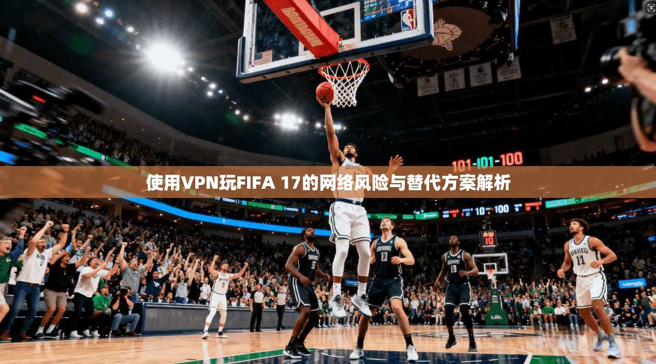 使用VPN玩FIFA 17的网络风险与替代方案解析