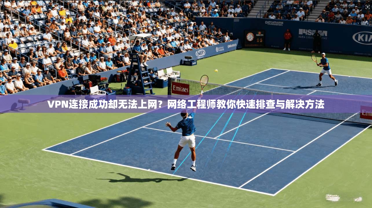 VPN连接成功却无法上网？网络工程师教你快速排查与解决方法