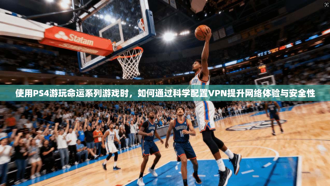 使用PS4游玩命运系列游戏时，如何通过科学配置VPN提升网络体验与安全性