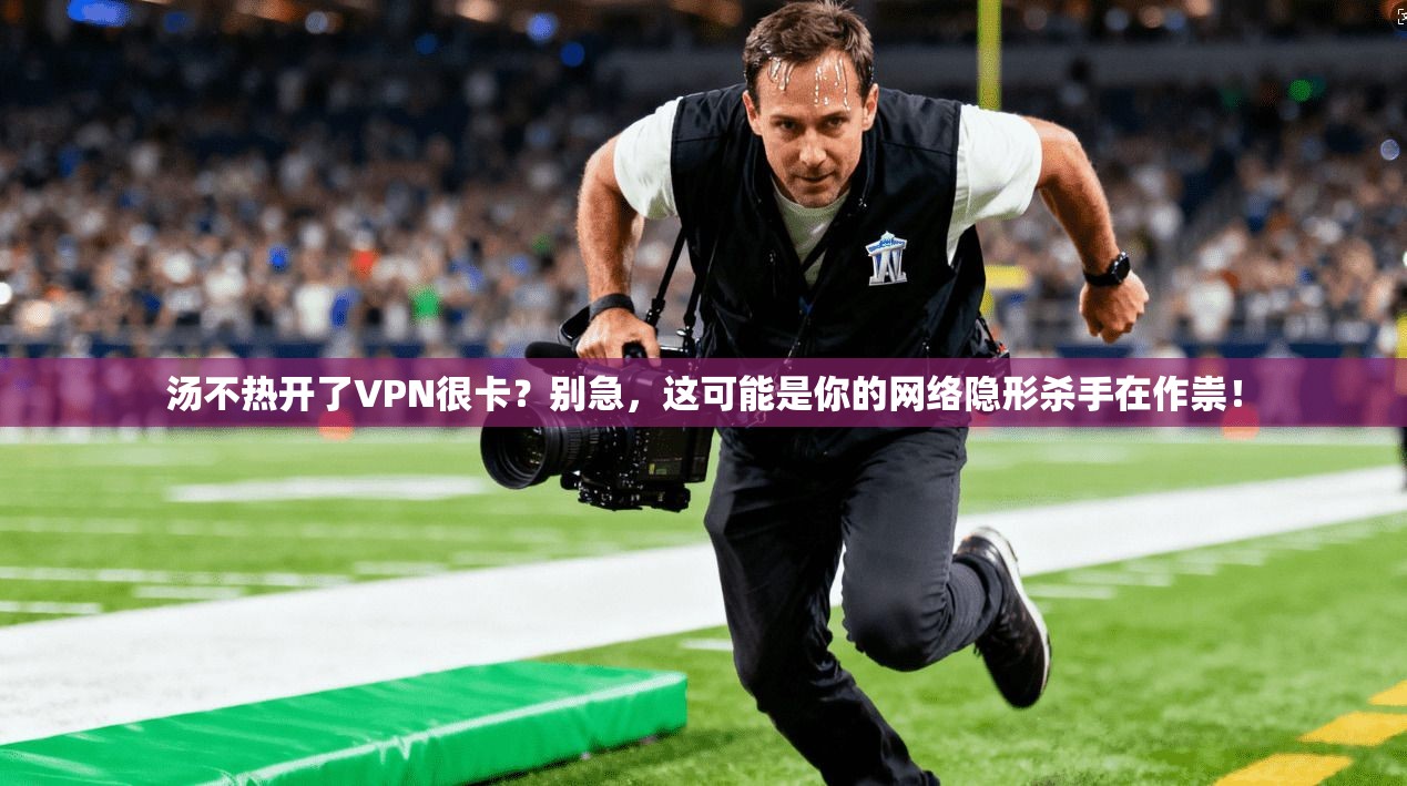 汤不热开了VPN很卡？别急，这可能是你的网络隐形杀手在作祟！