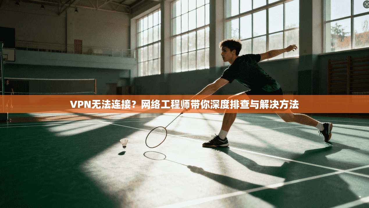 VPN无法连接？网络工程师带你深度排查与解决方法