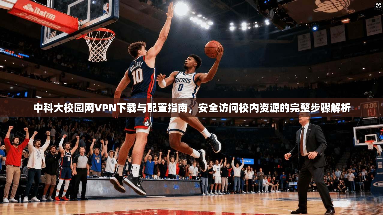 中科大校园网VPN下载与配置指南，安全访问校内资源的完整步骤解析