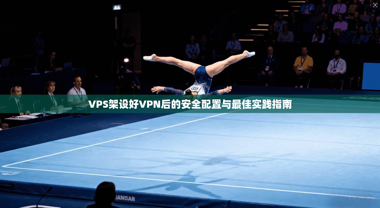 VPS架设好VPN后的安全配置与最佳实践指南