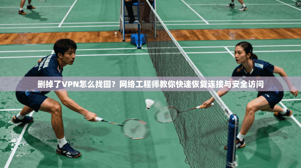 删掉了VPN怎么找回？网络工程师教你快速恢复连接与安全访问