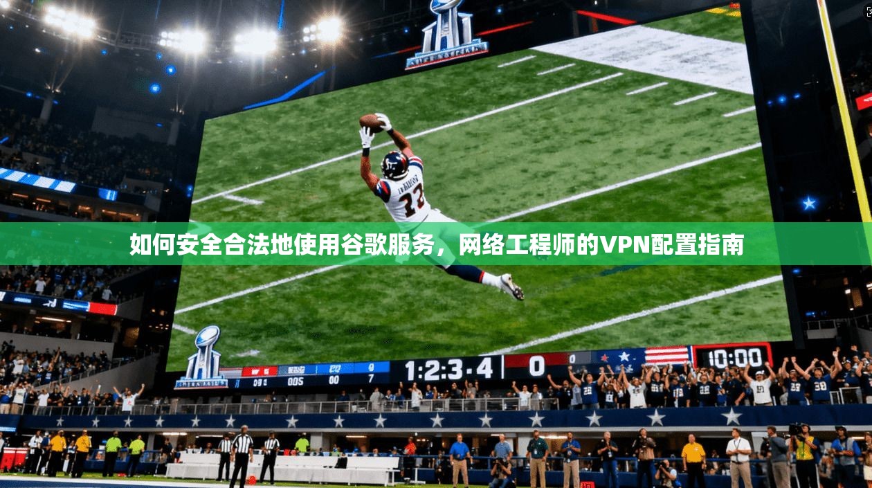 如何安全合法地使用谷歌服务，网络工程师的VPN配置指南