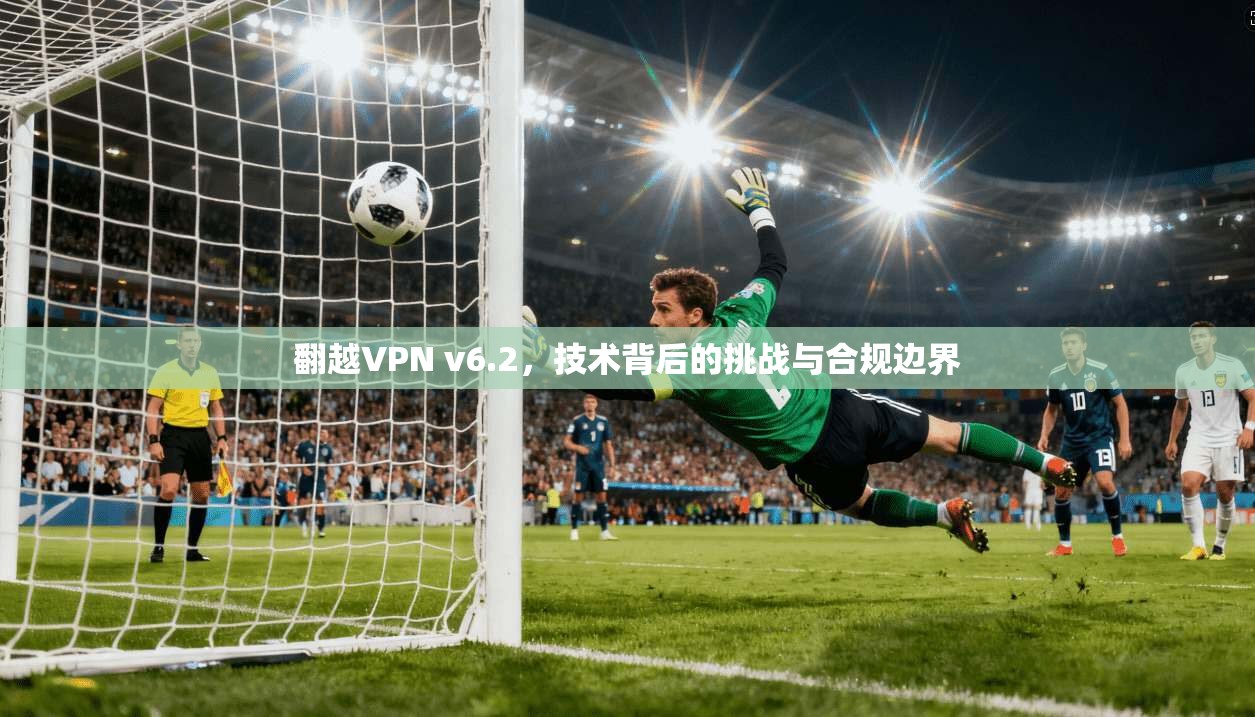 翻越VPN v6.2，技术背后的挑战与合规边界