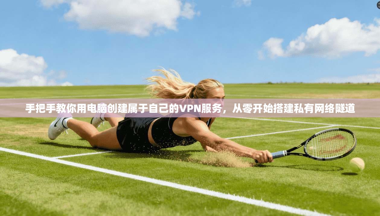 手把手教你用电脑创建属于自己的VPN服务,从零开始搭建私有网络隧道