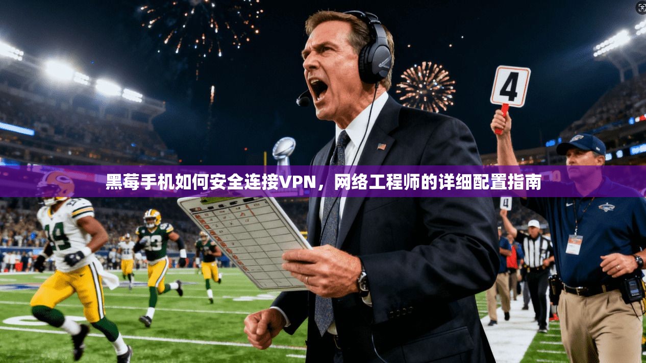 黑莓手机如何安全连接VPN，网络工程师的详细配置指南