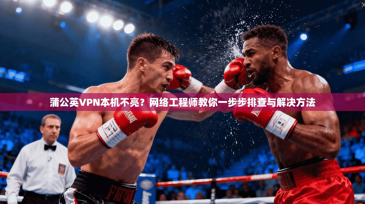 蒲公英VPN本机不亮？网络工程师教你一步步排查与解决方法