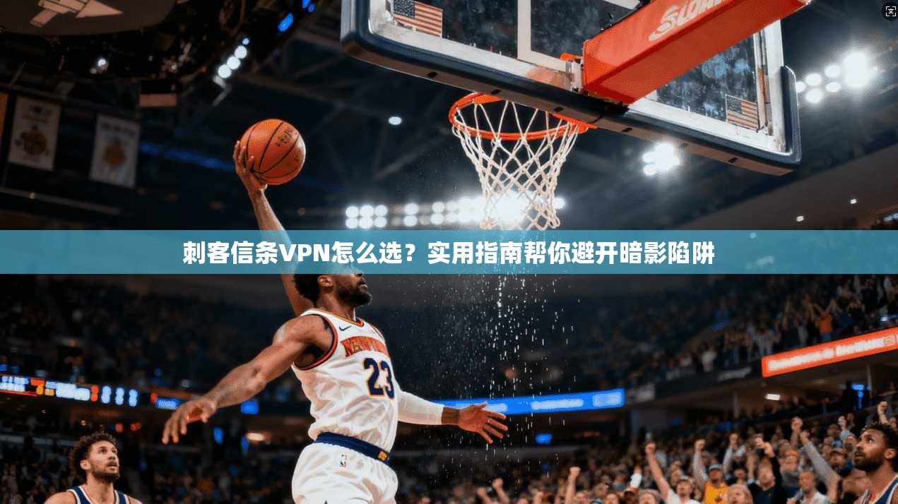 刺客信条VPN怎么选?实用指南帮你避开暗影陷阱