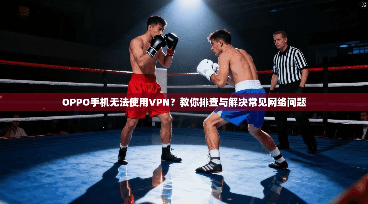 OPPO手机无法使用VPN？教你排查与解决常见网络问题
