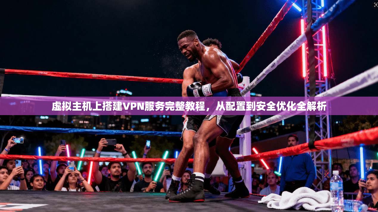 虚拟主机上搭建VPN服务完整教程,从配置到安全优化全解析