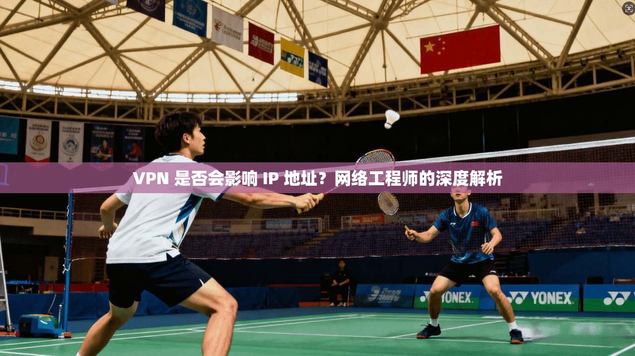 VPN 是否会影响 IP 地址?网络工程师的深度解析