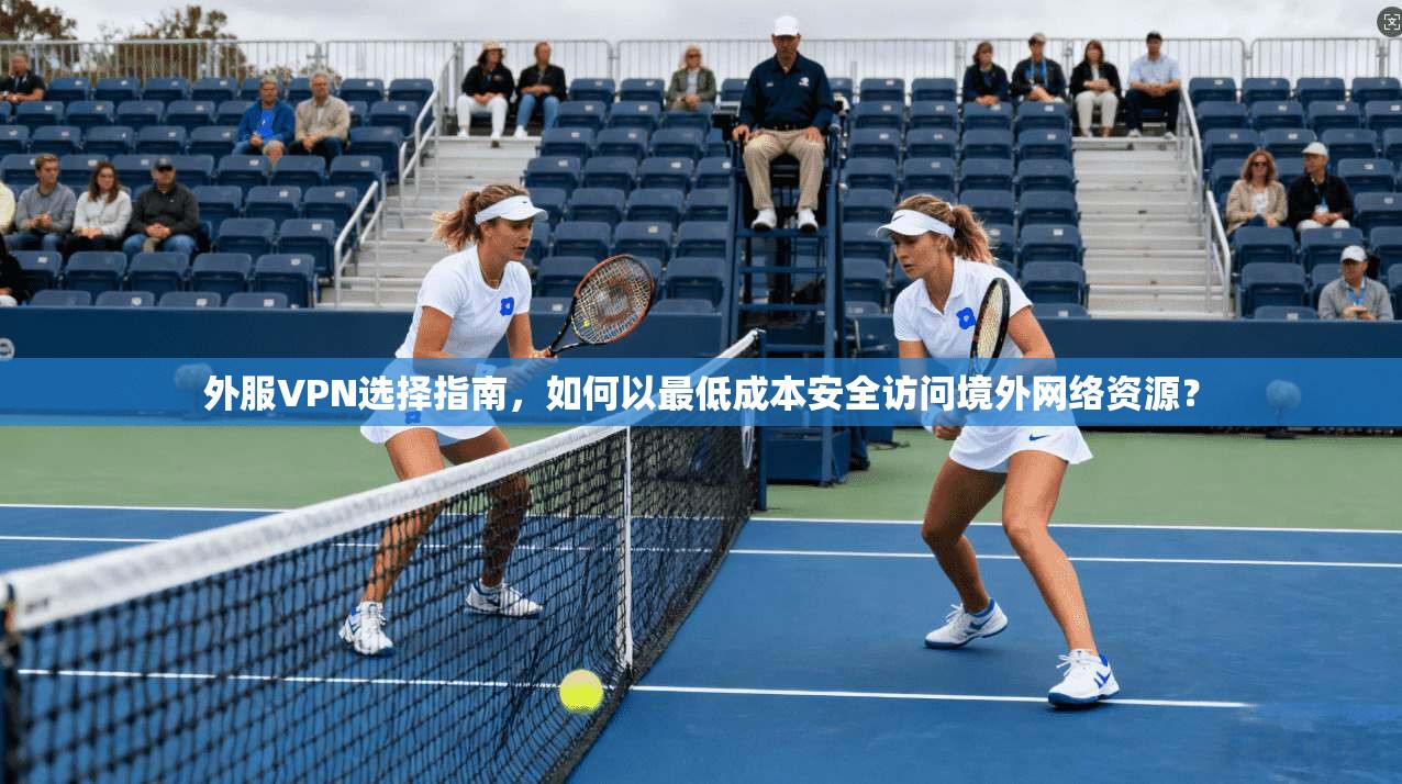 外服VPN选择指南，如何以最低成本安全访问境外网络资源？