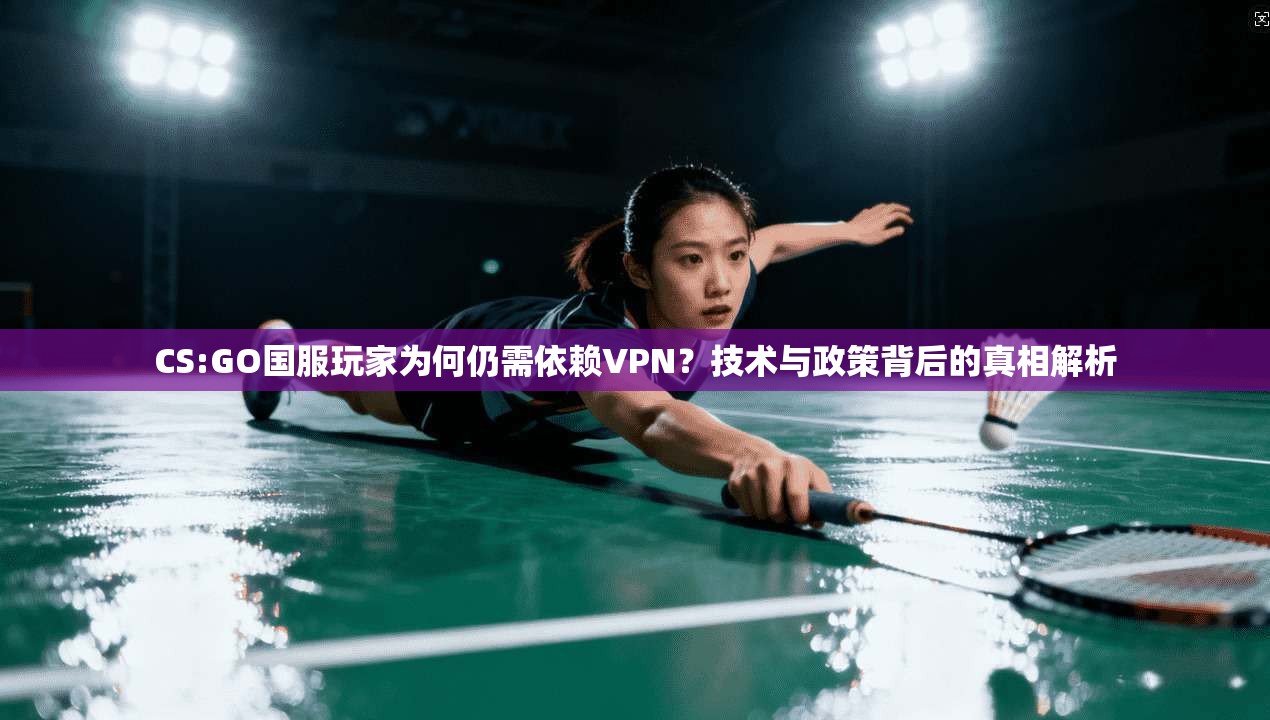 CS:GO国服玩家为何仍需依赖VPN？技术与政策背后的真相解析