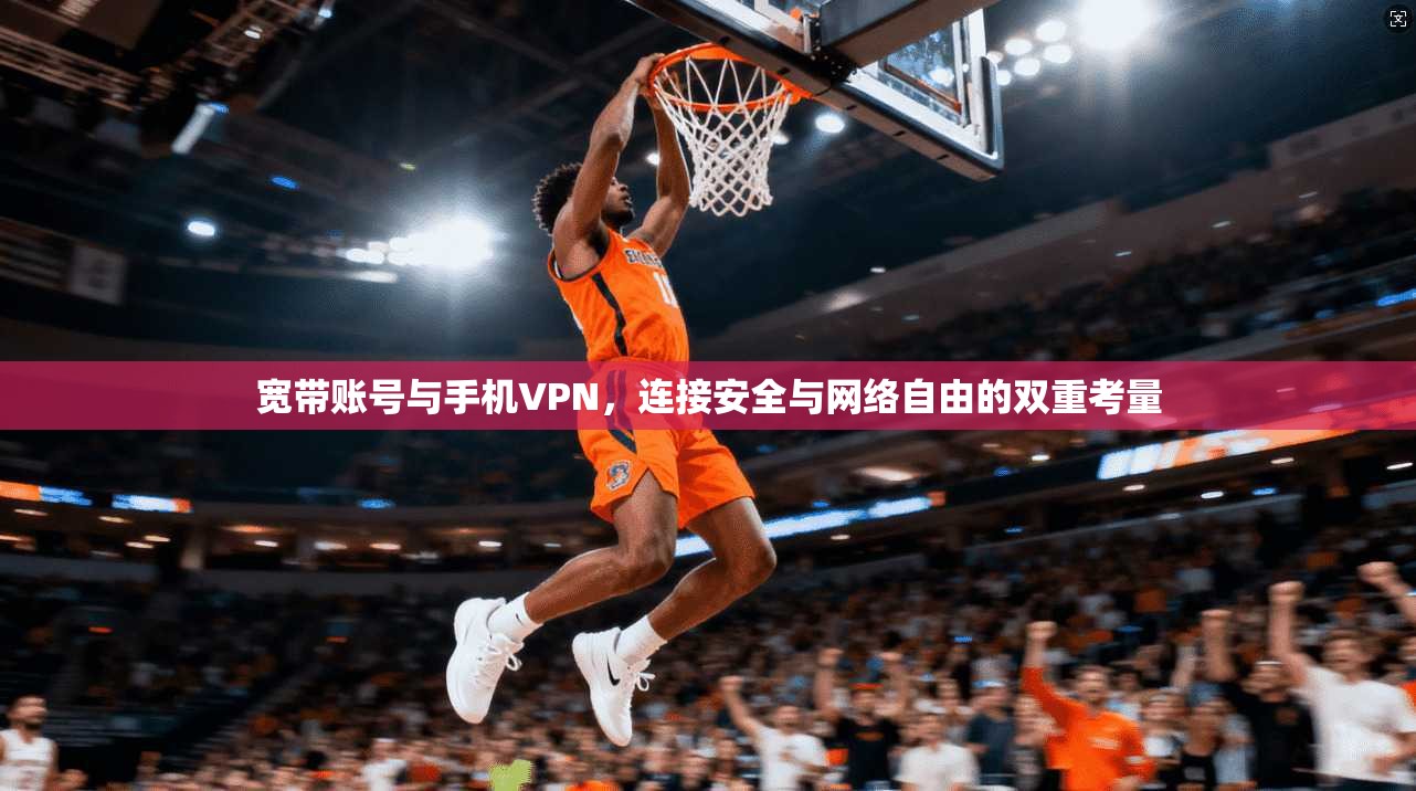 宽带账号与手机VPN，连接安全与网络自由的双重考量