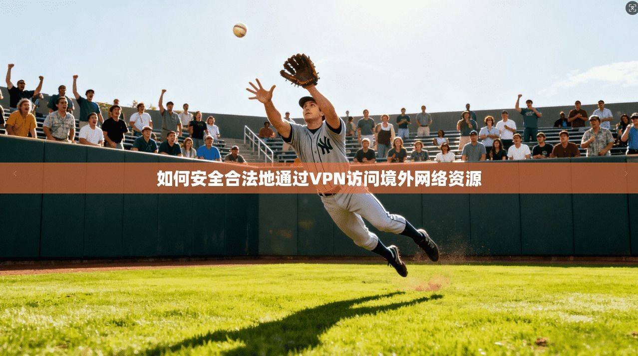如何安全合法地通过VPN访问境外网络资源