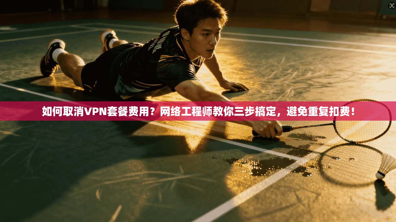 如何取消VPN套餐费用？网络工程师教你三步搞定，避免重复扣费！