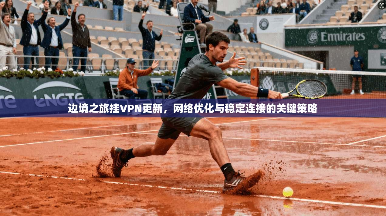 边境之旅挂VPN更新，网络优化与稳定连接的关键策略