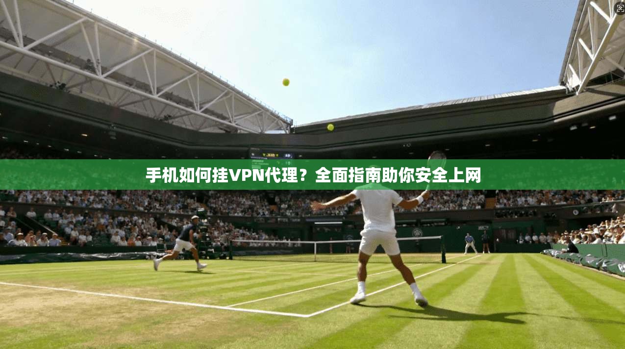 手机如何挂VPN代理？全面指南助你安全上网